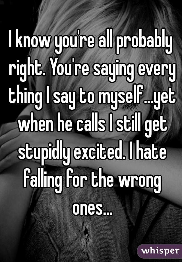 I know you're all probably right. You're saying every thing I say to myself...yet when he calls I still get stupidly excited. I hate falling for the wrong ones...