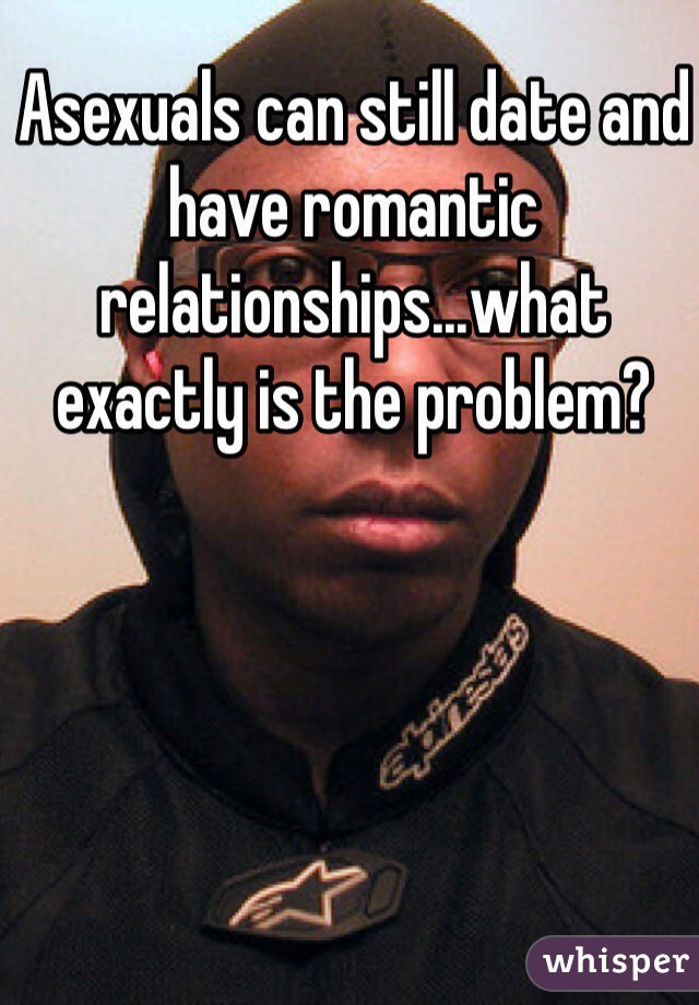 Asexuals can still date and have romantic relationships...what exactly is the problem?