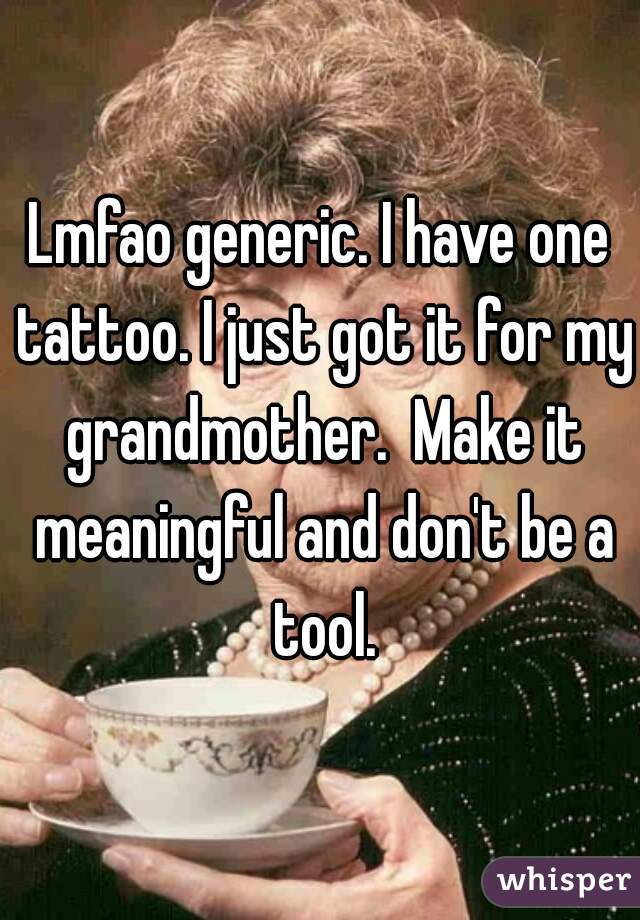 Lmfao generic. I have one tattoo. I just got it for my grandmother.  Make it meaningful and don't be a tool.