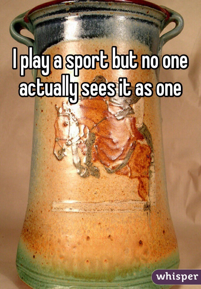I play a sport but no one actually sees it as one