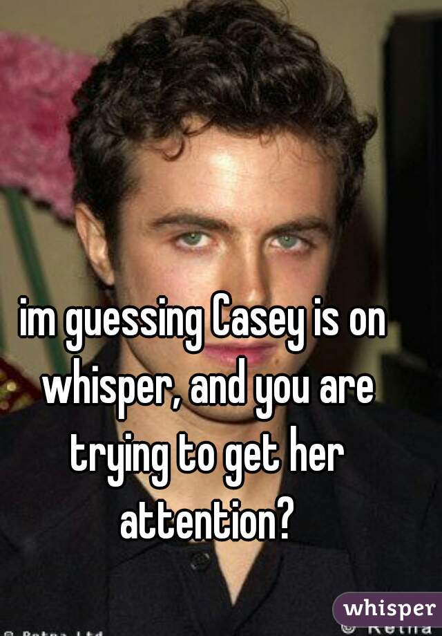 im guessing Casey is on whisper, and you are trying to get her attention?