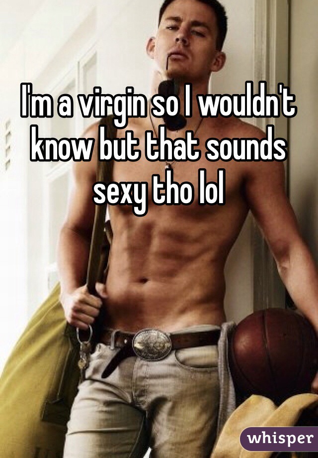 I'm a virgin so I wouldn't know but that sounds sexy tho lol