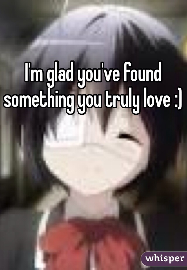 I'm glad you've found something you truly love :)