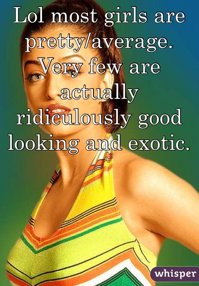 Lol most girls are pretty/average. Very few are actually ridiculously good looking and exotic. 