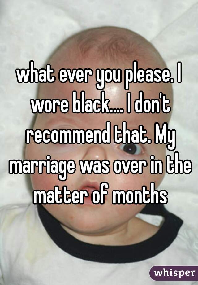 what ever you please. I wore black.... I don't recommend that. My marriage was over in the matter of months