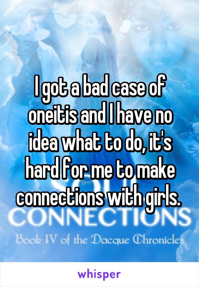 I got a bad case of oneitis and I have no idea what to do, it's hard for me to make connections with girls. 