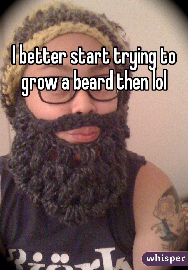 I better start trying to grow a beard then lol