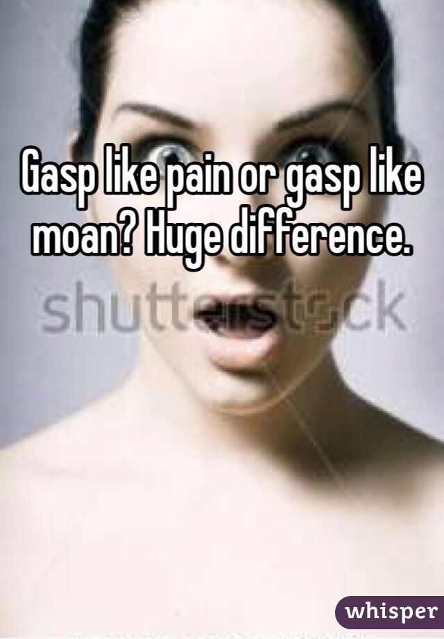 Gasp like pain or gasp like moan? Huge difference.
