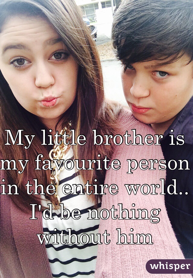 My little brother is my favourite person in the entire world.. I'd be nothing without him