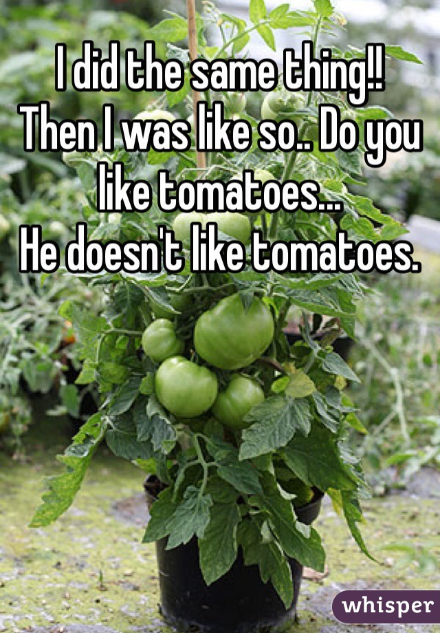 I did the same thing!! 
Then I was like so.. Do you like tomatoes... 
He doesn't like tomatoes. 