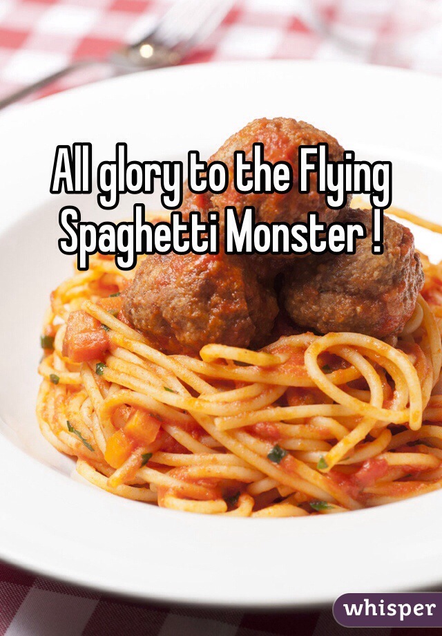 All glory to the Flying Spaghetti Monster !