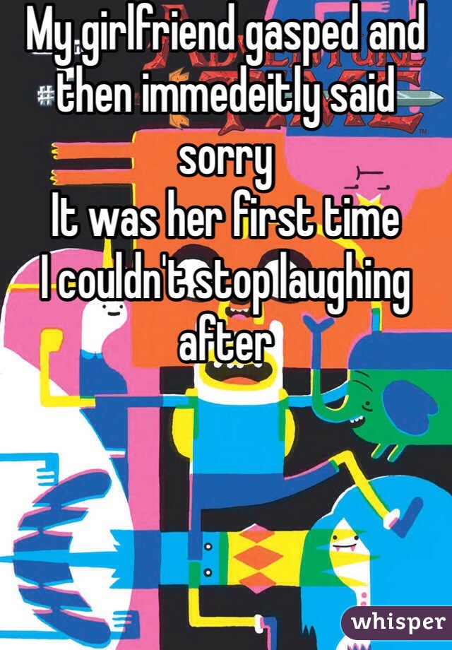 My girlfriend gasped and then immedeitly said sorry 
It was her first time 
I couldn't stop laughing after