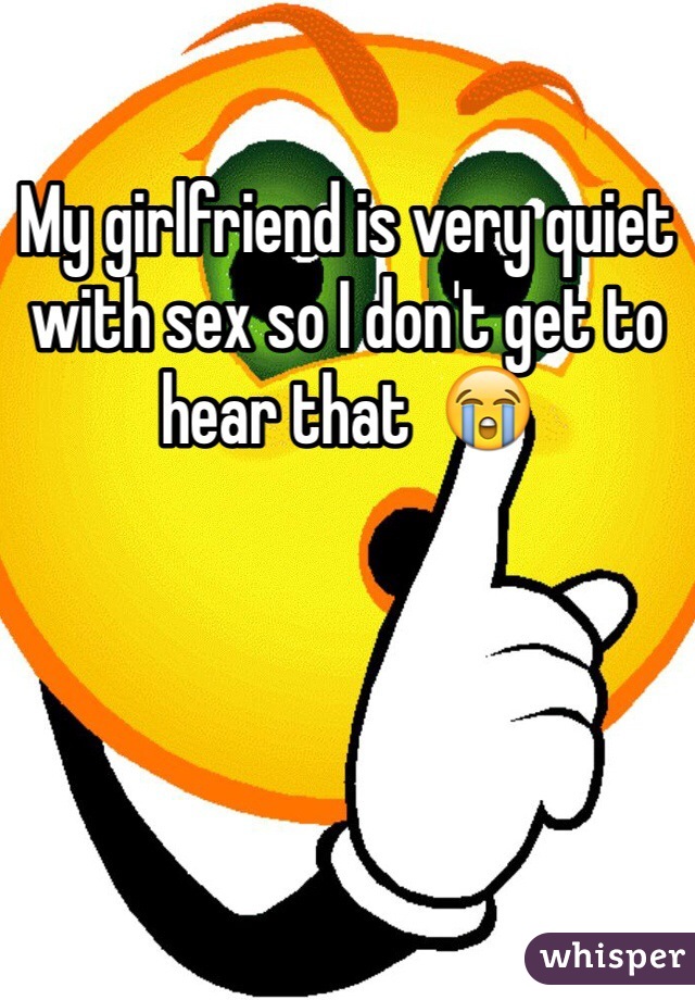 My girlfriend is very quiet with sex so I don't get to hear that  😭