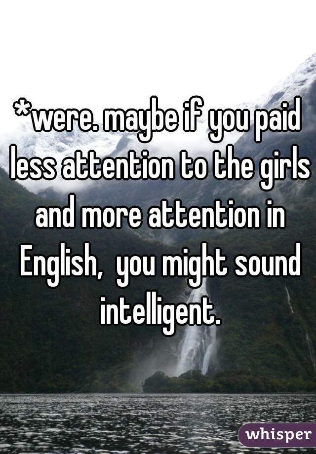 *were. maybe if you paid less attention to the girls and more attention in English,  you might sound intelligent.