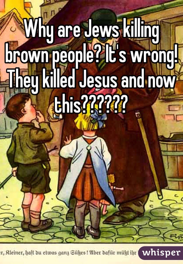 Why are Jews killing brown people? It's wrong! They killed Jesus and now this??????