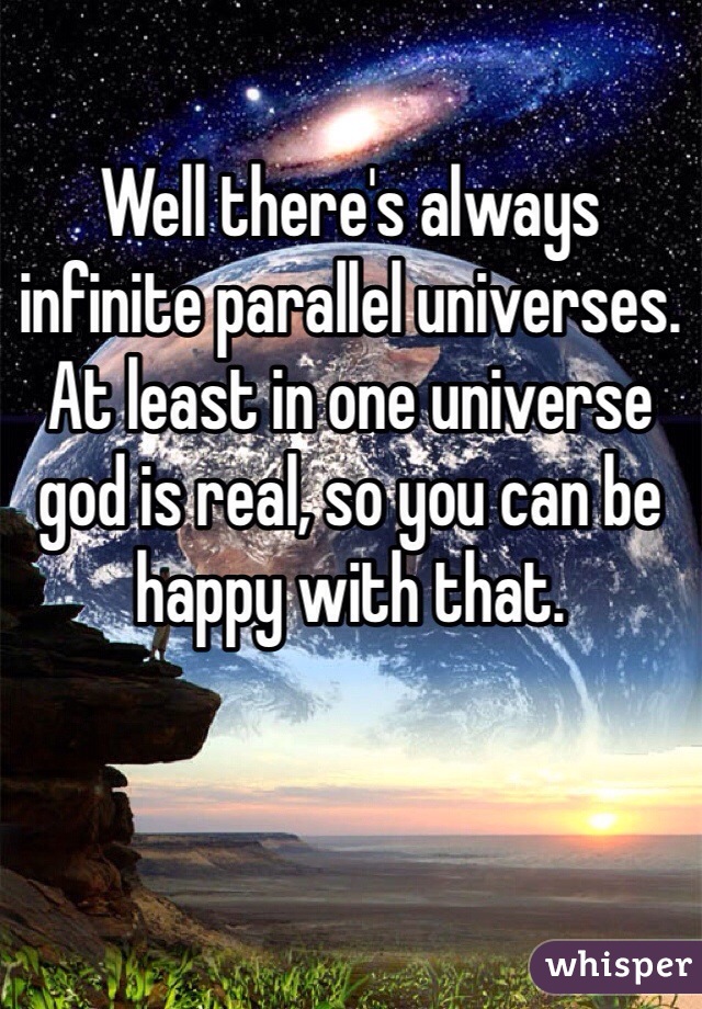 Well there's always infinite parallel universes. At least in one universe god is real, so you can be happy with that.