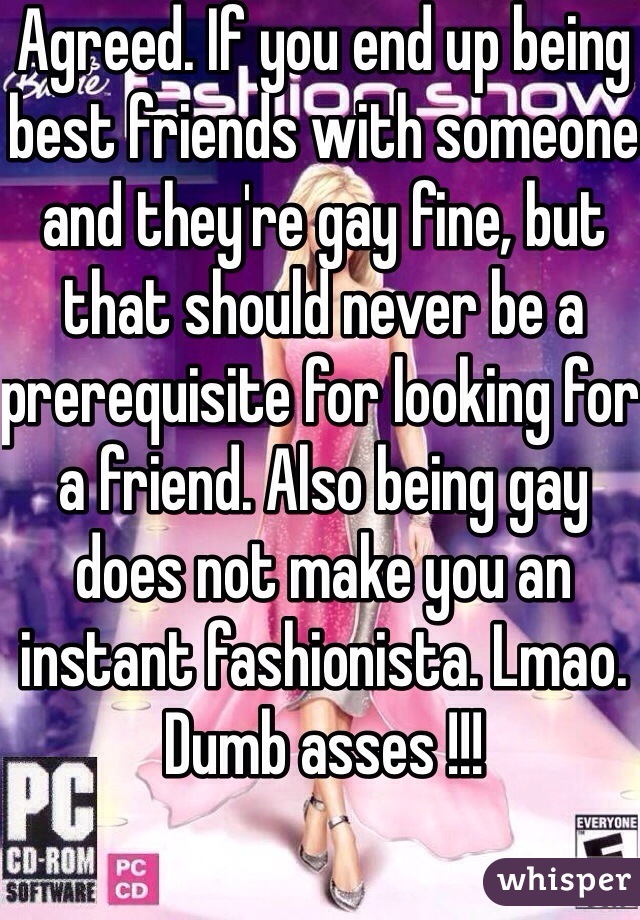 Agreed. If you end up being best friends with someone and they're gay fine, but that should never be a prerequisite for looking for a friend. Also being gay does not make you an instant fashionista. Lmao. Dumb asses !!!