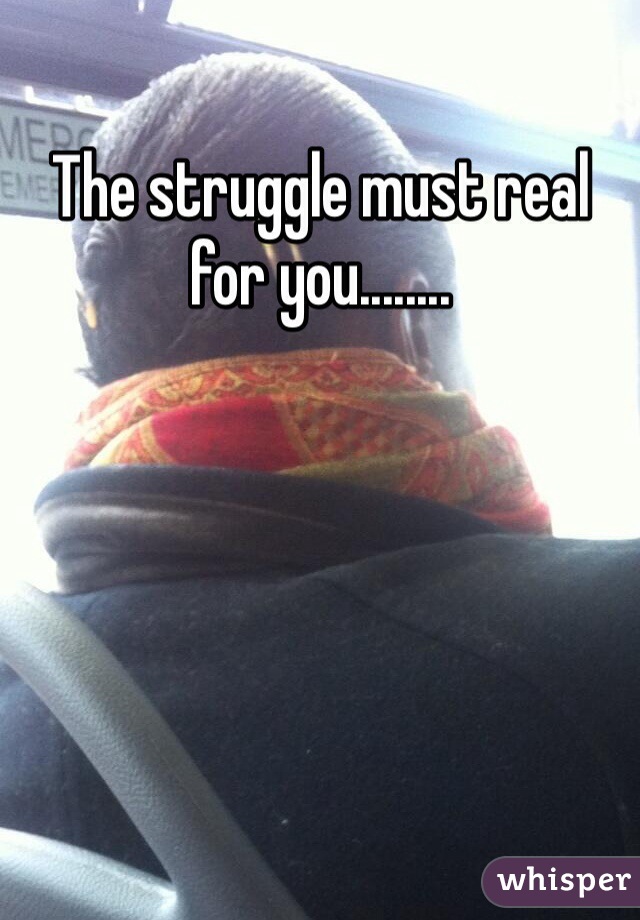 The struggle must real for you........