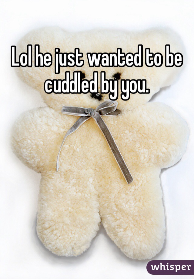 Lol he just wanted to be cuddled by you. 