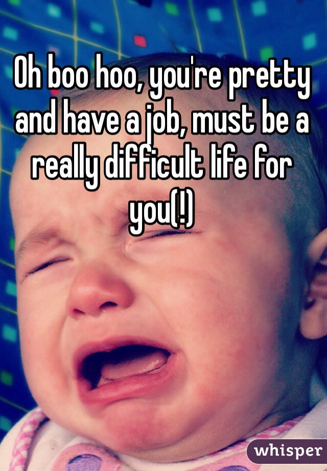 Oh boo hoo, you're pretty and have a job, must be a really difficult life for you(!)