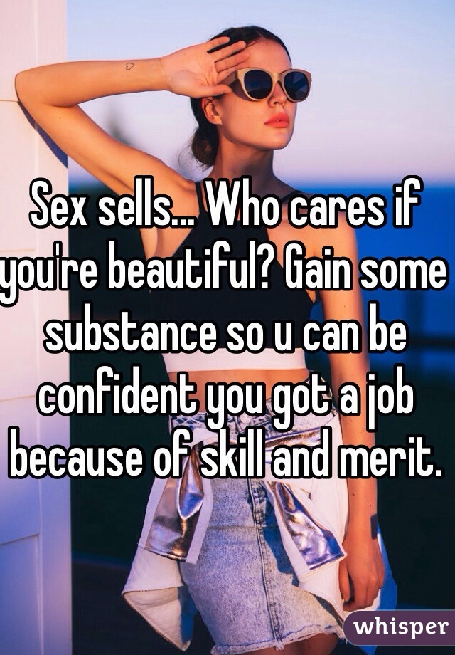 Sex sells... Who cares if you're beautiful? Gain some substance so u can be confident you got a job because of skill and merit. 