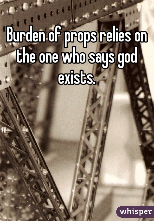 Burden of props relies on the one who says god exists. 