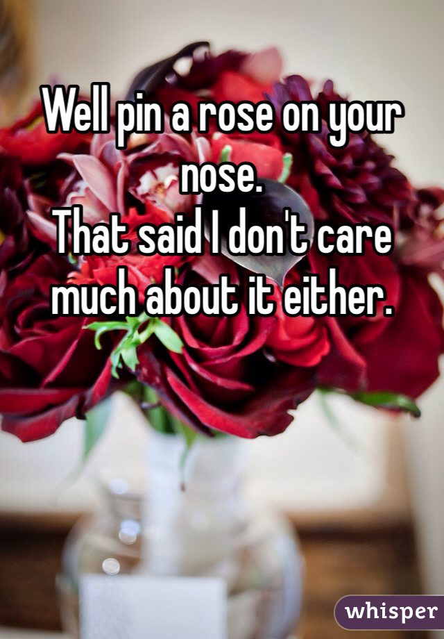 Well pin a rose on your nose.
That said I don't care much about it either.