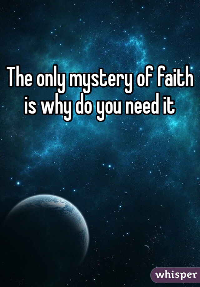 The only mystery of faith is why do you need it