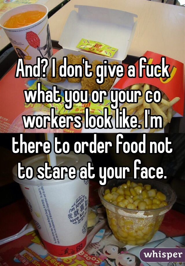And? I don't give a fuck what you or your co workers look like. I'm there to order food not to stare at your face.