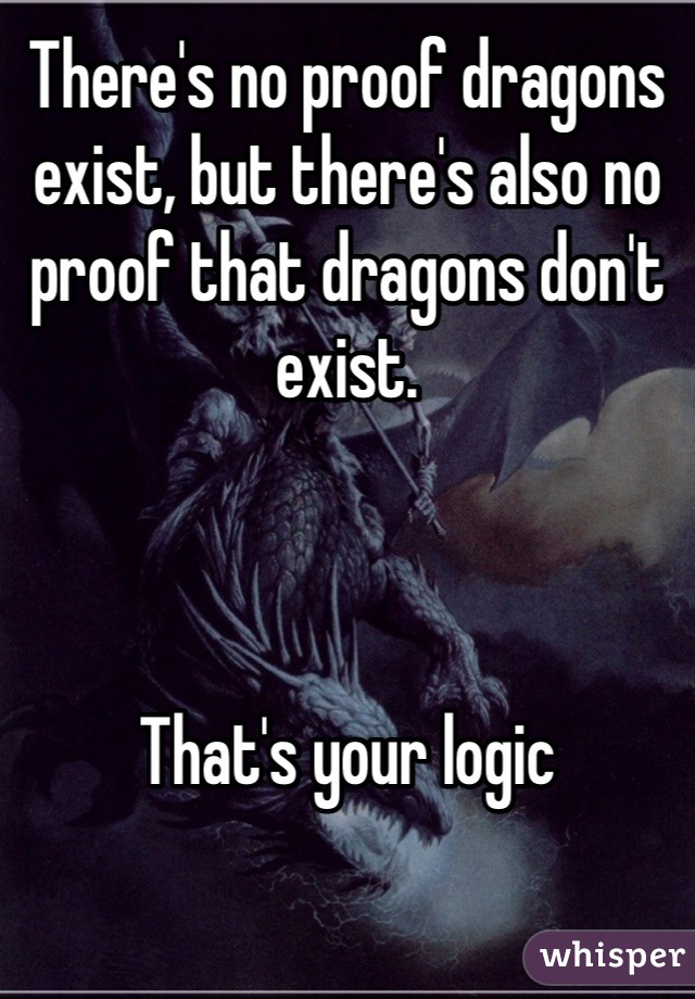There's no proof dragons exist, but there's also no proof that dragons don't exist.



That's your logic