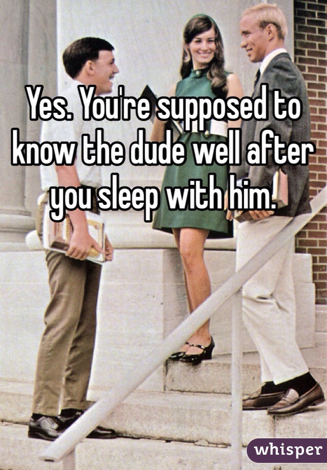 Yes. You're supposed to know the dude well after you sleep with him. 