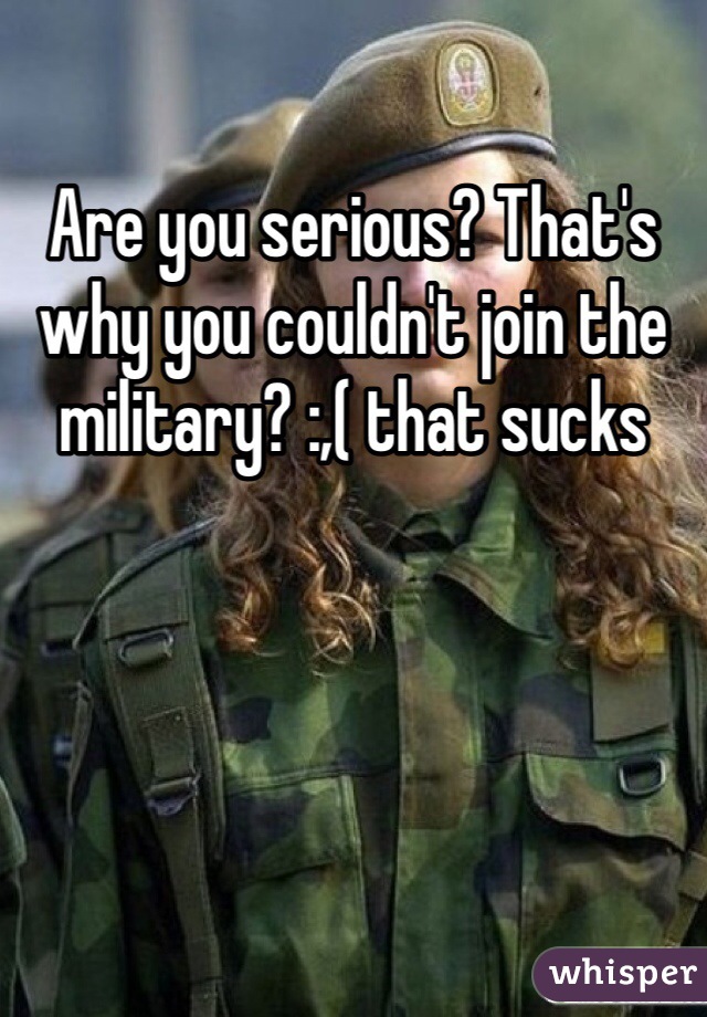 Are you serious? That's why you couldn't join the military? :,( that sucks 