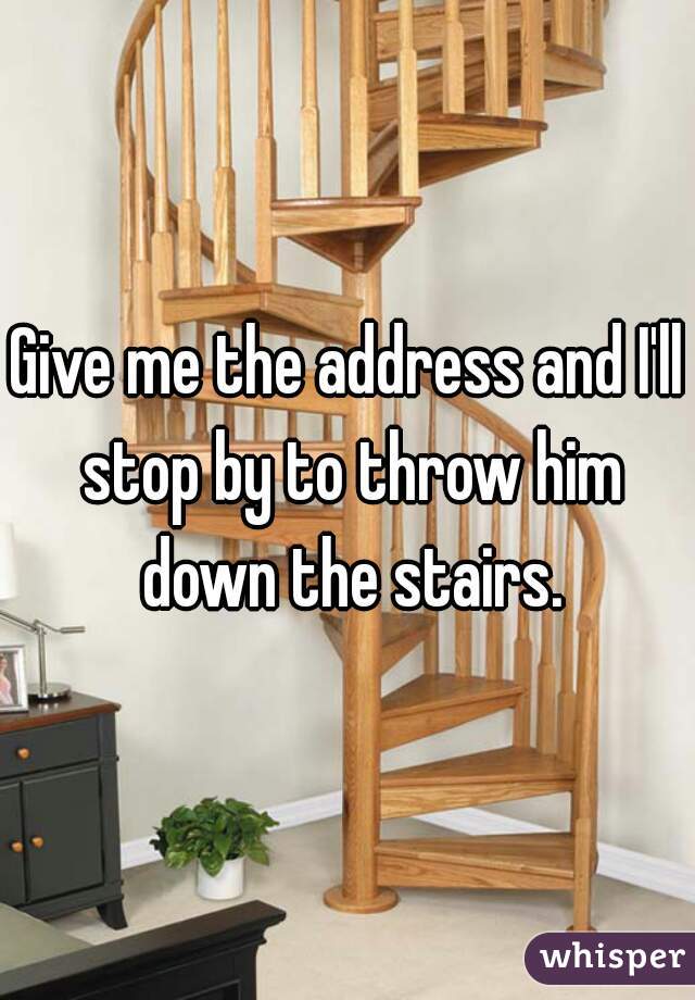 Give me the address and I'll stop by to throw him down the stairs.