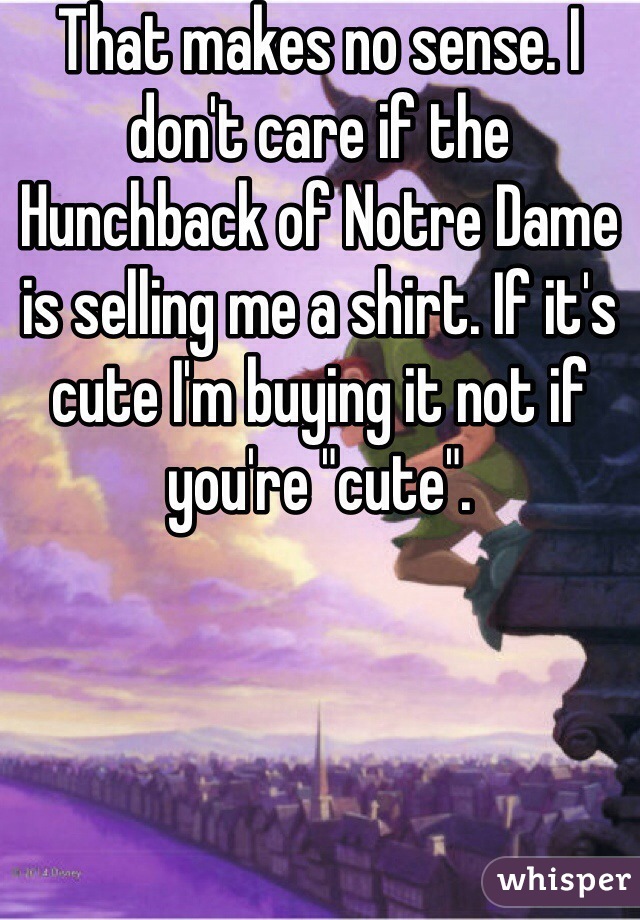 That makes no sense. I don't care if the Hunchback of Notre Dame is selling me a shirt. If it's cute I'm buying it not if you're "cute". 