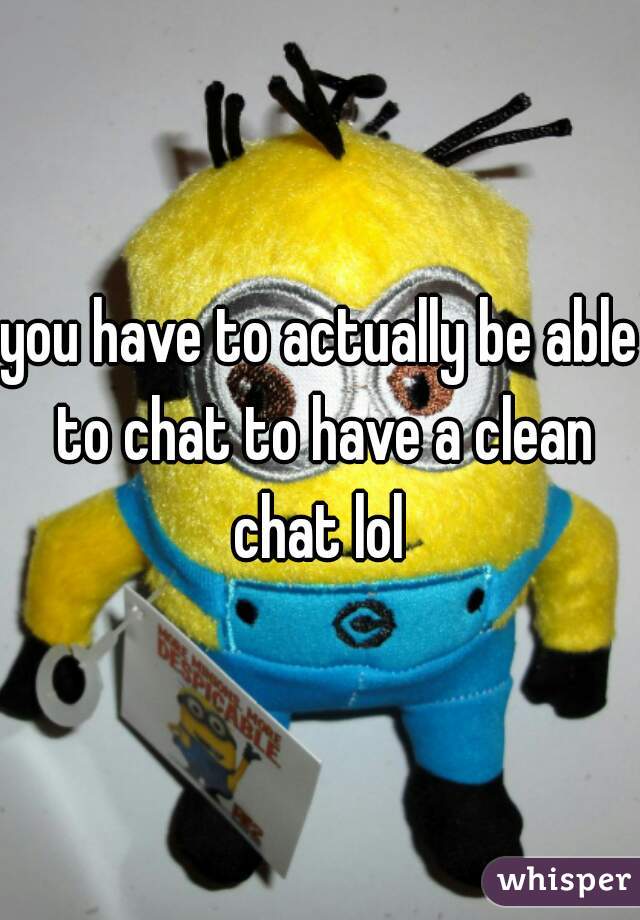 you have to actually be able to chat to have a clean chat lol 