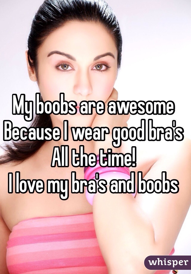 My boobs are awesome 
Because I wear good bra's
All the time!
I love my bra's and boobs