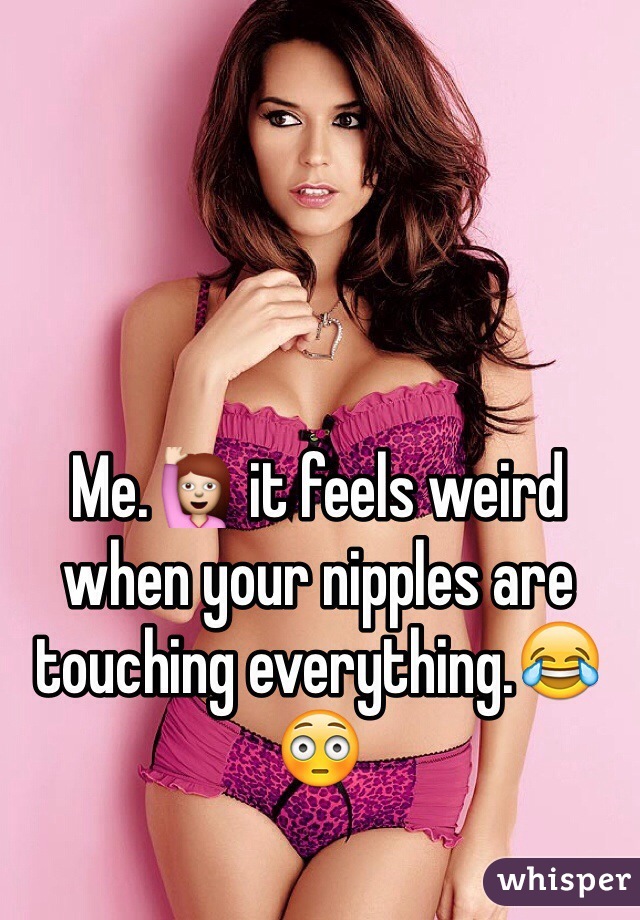 Me.🙋 it feels weird when your nipples are touching everything.😂😳
