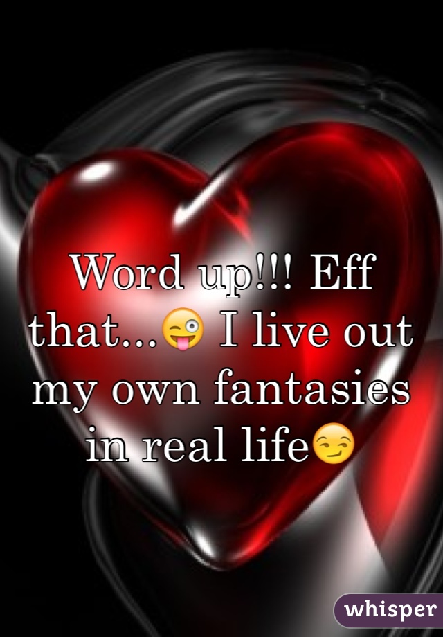 Word up!!! Eff that...😜 I live out my own fantasies in real life😏