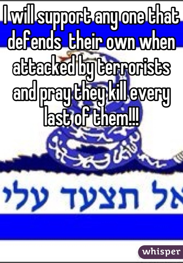 I will support any one that defends  their own when attacked by terrorists and pray they kill every last of them!!!