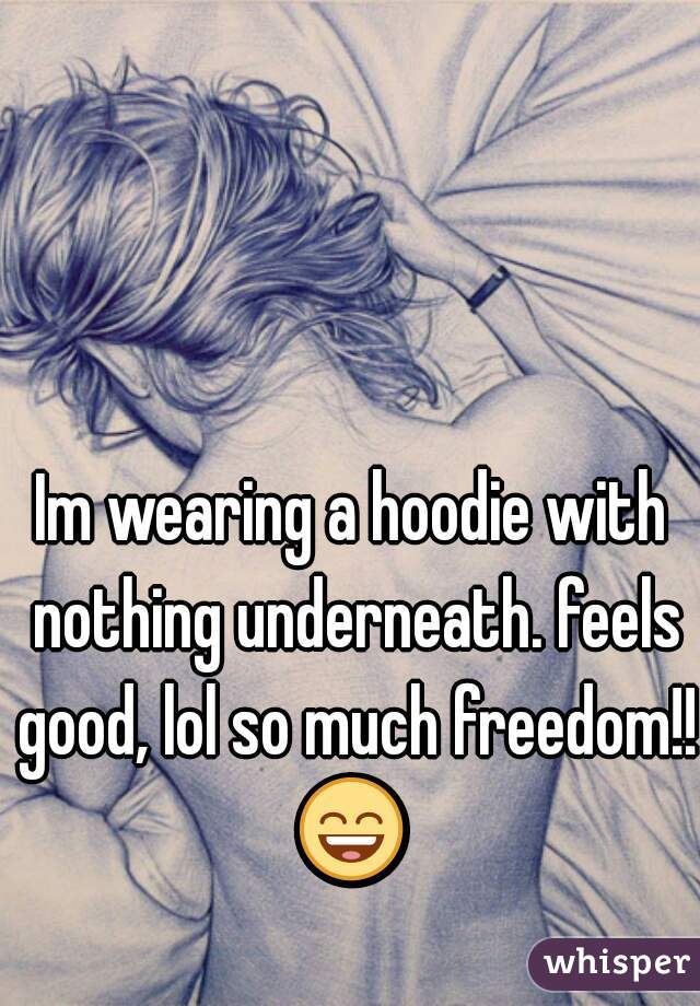 Im wearing a hoodie with nothing underneath. feels good, lol so much freedom!! 😄  