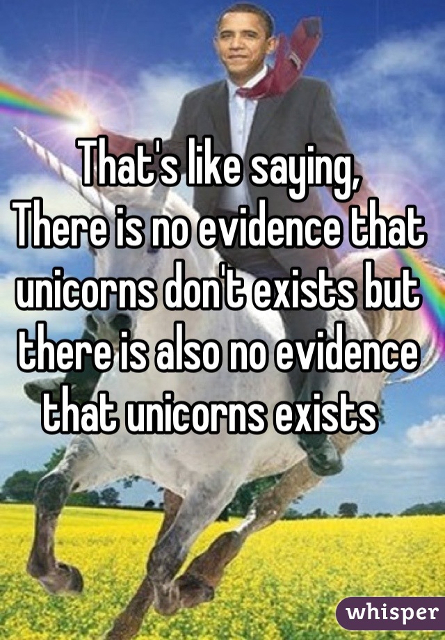 That's like saying, 
There is no evidence that unicorns don't exists but there is also no evidence that unicorns exists  