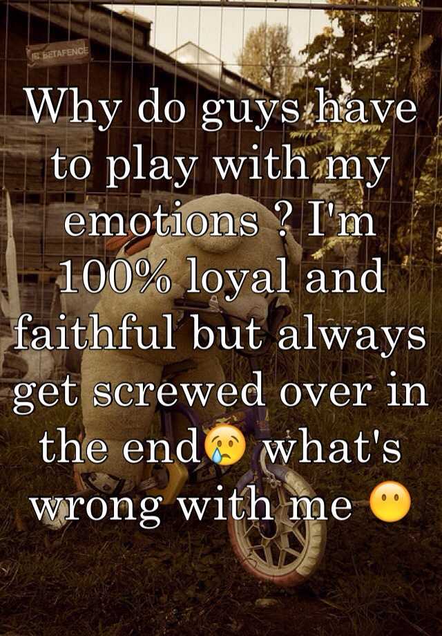 why-do-guys-have-to-play-with-my-emotions-i-m-100-loyal-and-faithful