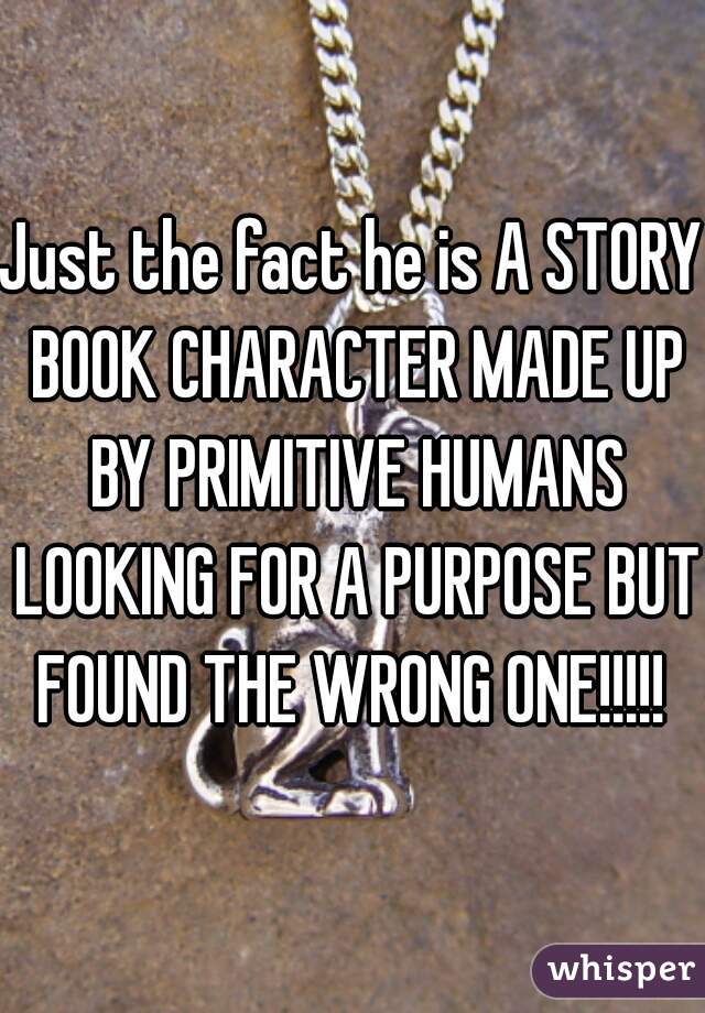 Just the fact he is A STORY BOOK CHARACTER MADE UP BY PRIMITIVE HUMANS LOOKING FOR A PURPOSE BUT FOUND THE WRONG ONE!!!!! 
