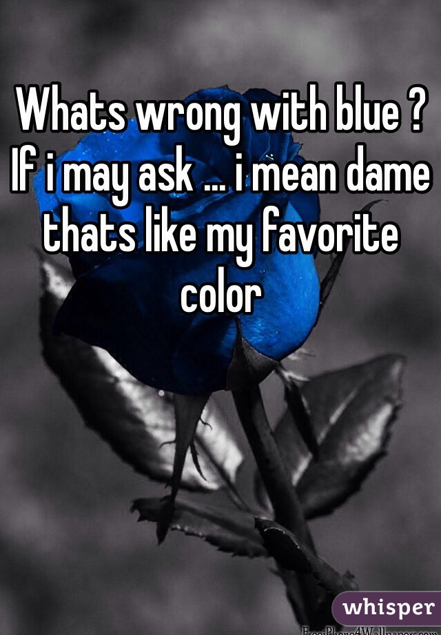 Whats wrong with blue ? If i may ask ... i mean dame thats like my favorite color