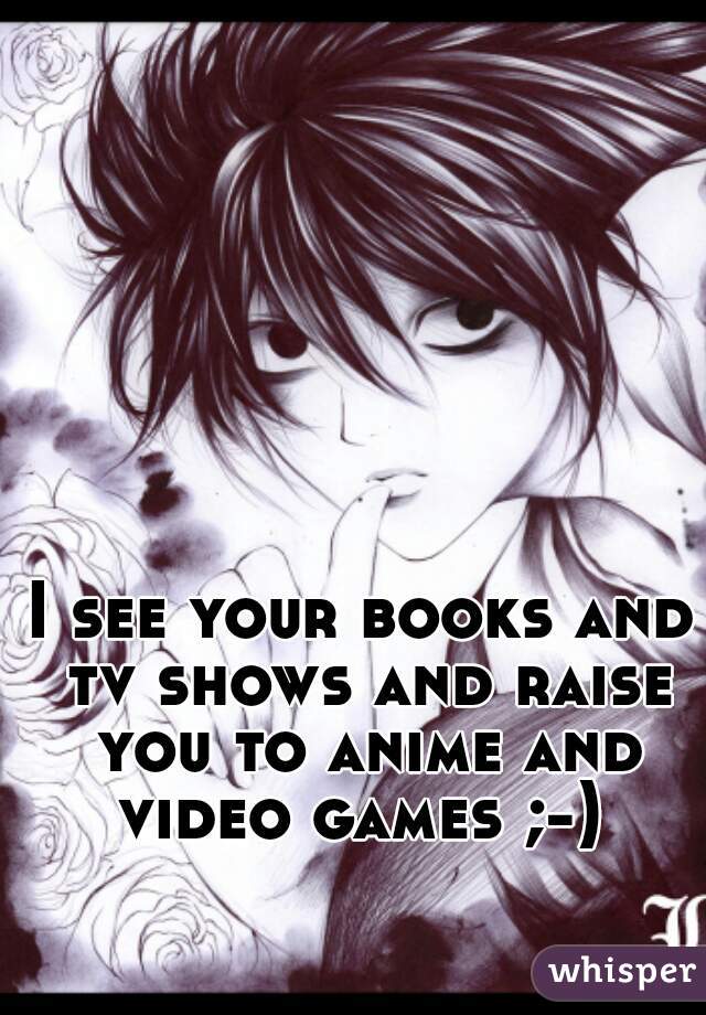 I see your books and tv shows and raise you to anime and video games ;-) 
