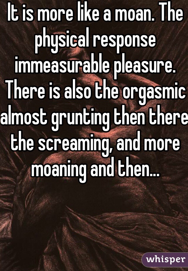 It is more like a moan. The physical response immeasurable pleasure.
There is also the orgasmic almost grunting then there the screaming, and more moaning and then...