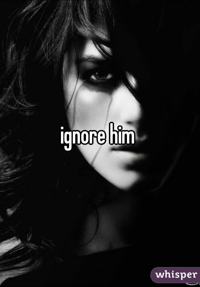 ignore him 