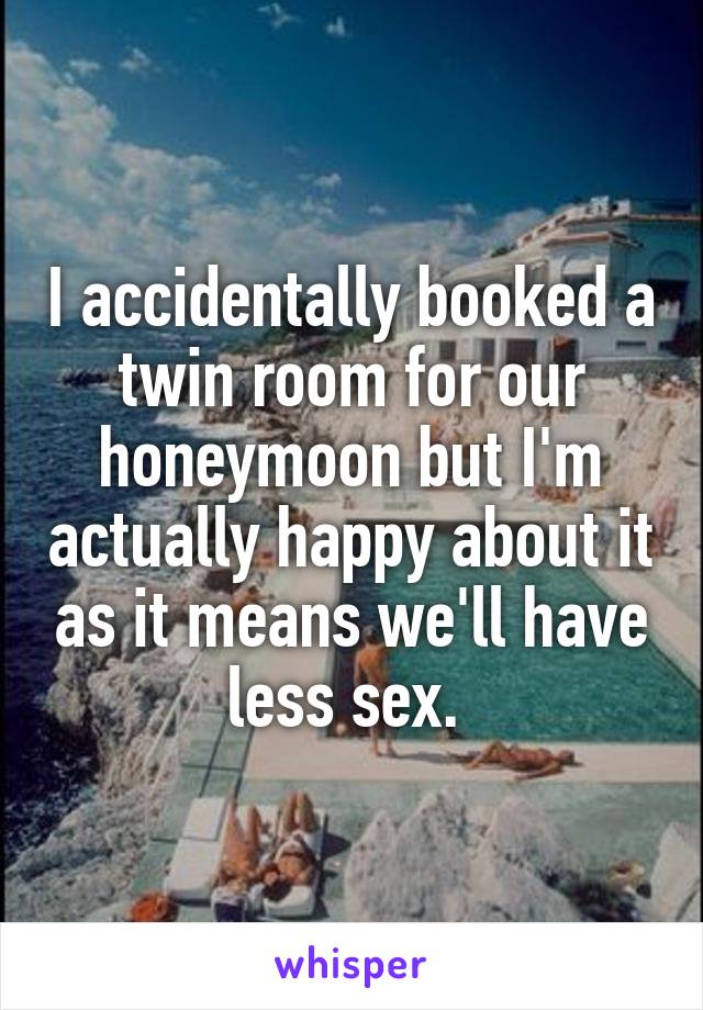 I accidentally booked a twin room for our honeymoon but I'm actually happy about it as it means we'll have less sex. 