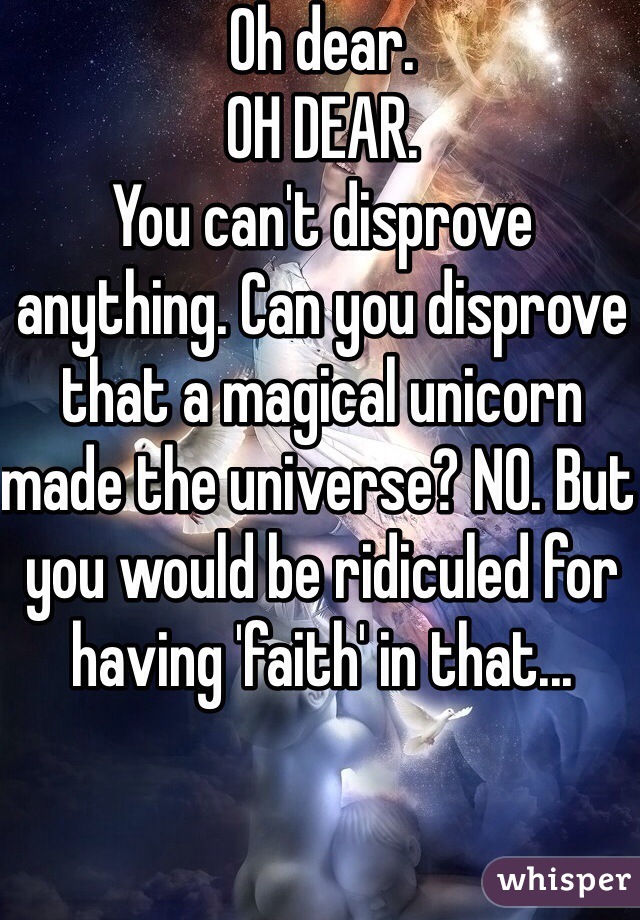 Oh dear.
OH DEAR.
You can't disprove anything. Can you disprove that a magical unicorn made the universe? NO. But you would be ridiculed for having 'faith' in that...