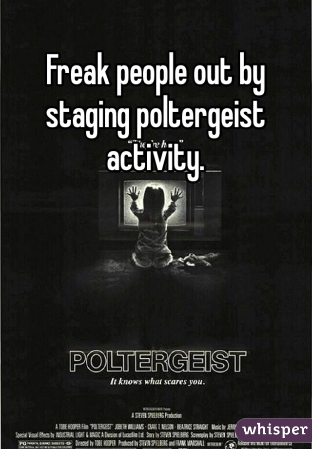 Freak people out by staging poltergeist activity. 